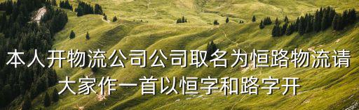 本人開物流公司公司取名為恒路物流請大家作一首以恒字和路字開