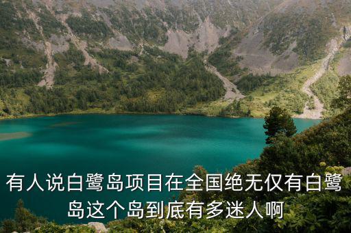 有人說白鷺島項目在全國絕無僅有白鷺島這個島到底有多迷人啊