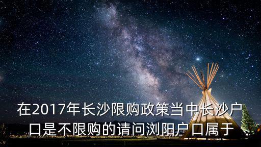 在2017年長沙限購政策當中長沙戶口是不限購的請問瀏陽戶口屬于