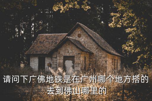 請問下廣佛地鐵是在廣州哪個地方搭的 去到佛山哪里的