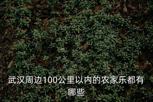 武漢農(nóng)家樂，武漢周邊100公里以內(nèi)的農(nóng)家樂都有哪些