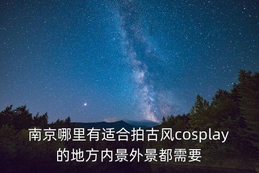 南京哪里有適合拍古風cosplay的地方內景外景都需要