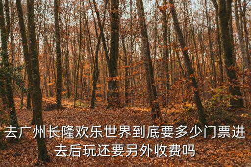 去廣州長隆歡樂世界到底要多少門票進去后玩還要另外收費嗎