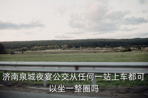 濟南泉城夜宴公交從任何一站上車都可以坐一整圈嗎