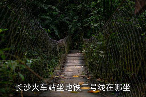 長沙二號線，長沙火車站坐地鐵二號線在哪坐