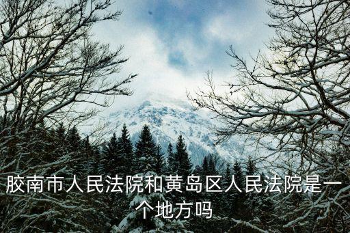 膠南市人民法院和黃島區(qū)人民法院是一個(gè)地方嗎