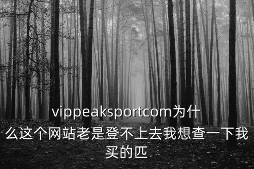 vippeaksportcom為什么這個(gè)網(wǎng)站老是登不上去我想查一下我買(mǎi)的匹