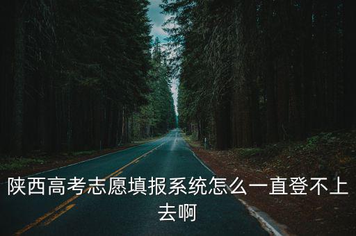 陜西高考志愿填報系統怎么一直登不上去啊
