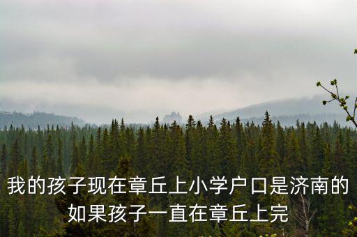 我的孩子現在章丘上小學戶口是濟南的如果孩子一直在章丘上完