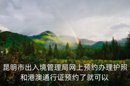 昆明市出入境管理局網上預約辦理護照和港澳通行證預約了就可以