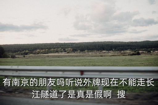 南京長江隧道，有南京的朋友嗎聽說外牌現在不能走長江隧道了是真是假啊  搜