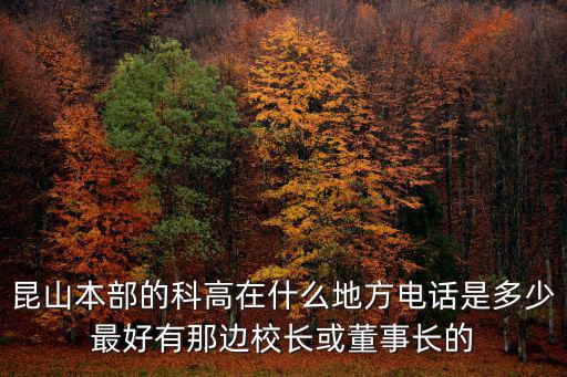 昆山本部的科高在什么地方電話是多少最好有那邊校長或董事長的
