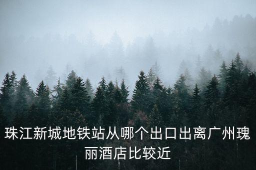 珠江新城地鐵站從哪個出口出離廣州瑰麗酒店比較近