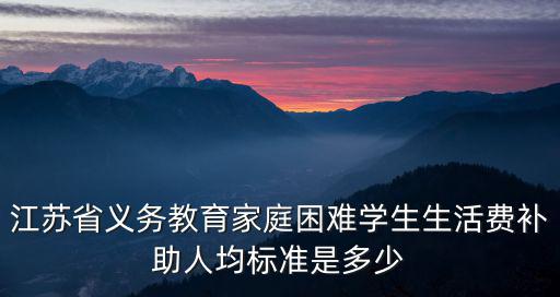 江蘇省義務教育家庭困難學生生活費補助人均標準是多少