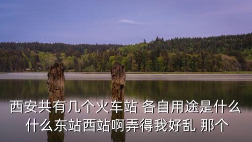 西安共有幾個火車站 各自用途是什么 什么東站西站啊弄得我好亂 那個