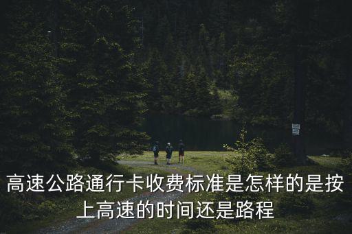 通行卡，高速公路通行卡收費標準是怎樣的是按上高速的時間還是路程