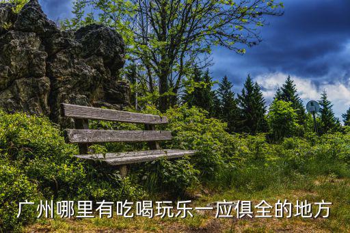 廣州吃喝玩樂，準備去廣州玩廣州有什么吃喝玩樂的路線 廣州南出發