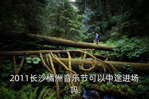 2011長沙橘洲音樂節可以中途進場嗎