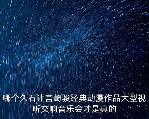 哪個久石讓宮崎駿經典動漫作品大型視聽交響音樂會才是真的