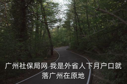 廣州市社保局官網，廣州社保局網 我是外省人下月戶口就落廣州在原地
