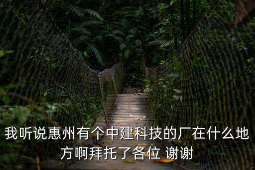 我聽說惠州有個(gè)中建科技的廠在什么地方啊拜托了各位 謝謝