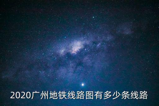 2020廣州地鐵線路圖有多少條線路