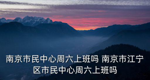 南京市民中心周六上班嗎 南京市江寧區市民中心周六上班嗎