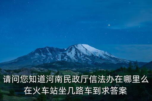 河南民政廳，請問您知道河南民政廳信法辦在哪里么在火車站坐幾路車到求答案