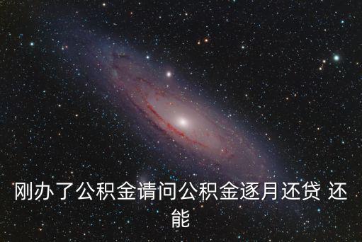剛辦了公積金請問公積金逐月還貸 還能