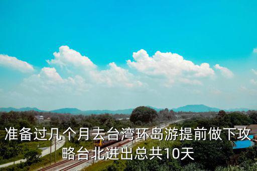 準備過幾個月去臺灣環島游提前做下攻略臺北進出總共10天