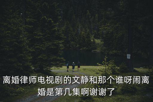 離婚律師電視劇的文靜和那個誰呀鬧離婚是第幾集啊謝謝了