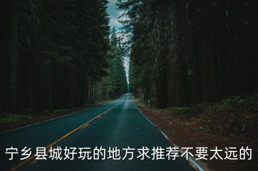 寧鄉(xiāng)縣城好玩的地方求推薦不要太遠(yuǎn)的