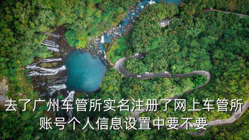 去了廣州車管所實名注冊了網上車管所賬號個人信息設置中要不要