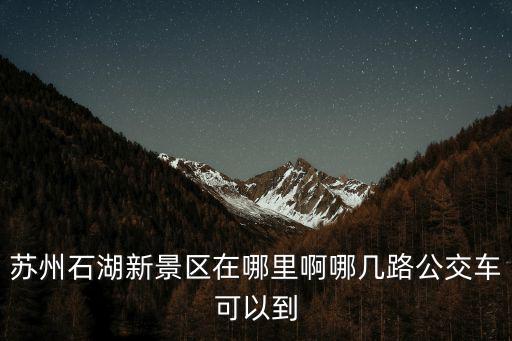 蘇州石湖新景區(qū)在哪里啊哪幾路公交車可以到