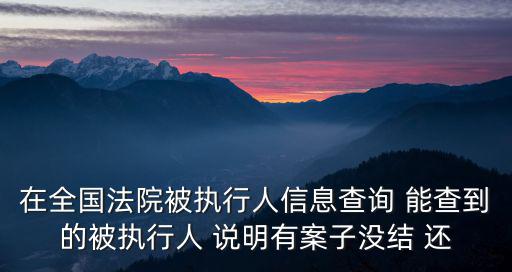 失信被執行人名單查詢系統，在全國法院被執行人信息查詢 能查到的被執行人 說明有案子沒結 還