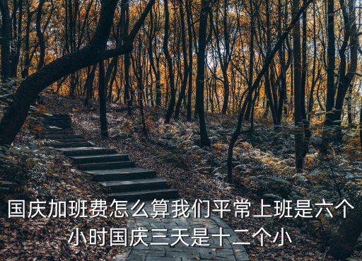 國慶加班費怎么算我們平常上班是六個小時國慶三天是十二個小