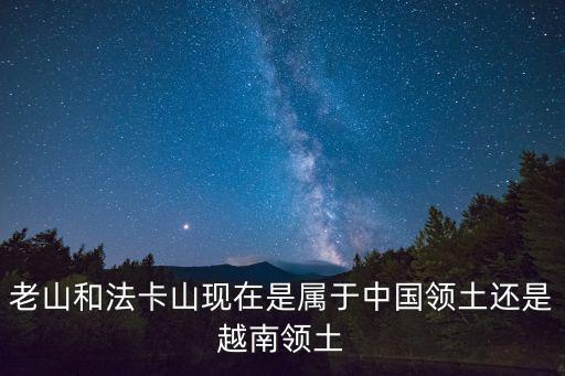 老山和法卡山現(xiàn)在是屬于中國領(lǐng)土還是越南領(lǐng)土