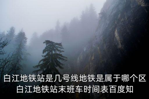 白江地鐵站是幾號線地鐵是屬于哪個區白江地鐵站末班車時間表百度知