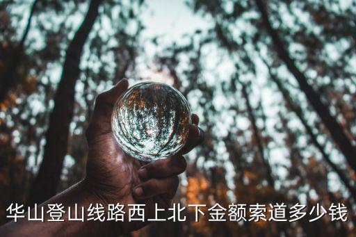 華山西峰索道價格，華山登山線路西上北下金額索道多少錢