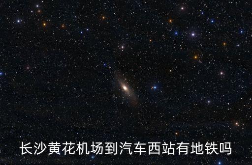 長沙機(jī)場有地鐵嗎，長沙火車站到黃花機(jī)場有地鐵嗎