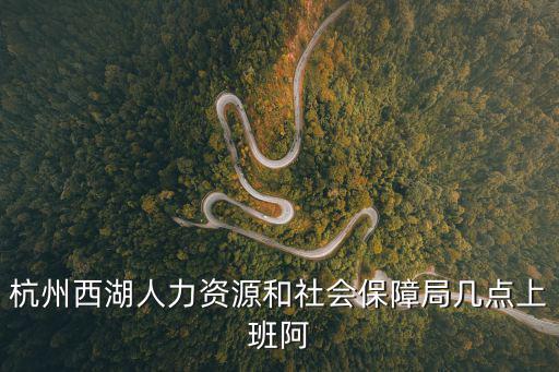 杭州西湖人力資源和社會(huì)保障局幾點(diǎn)上班阿