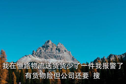 恒路物流，我在恒路物流送貨貨少了一件我報警了有貨物險但公司還要  搜