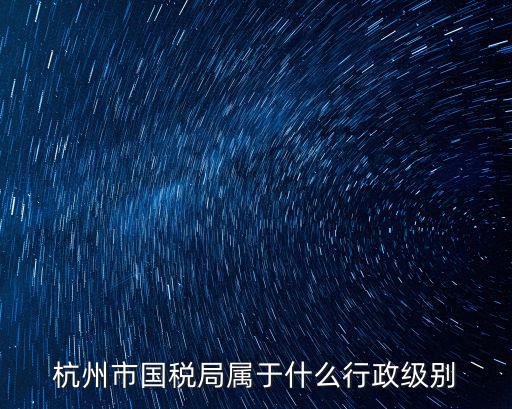 杭州市國稅局屬于什么行政級(jí)別