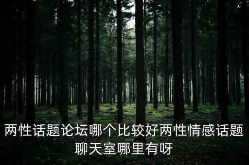 兩性生活論壇，兩性話題論壇哪個比較好兩性情感話題聊天室哪里有呀