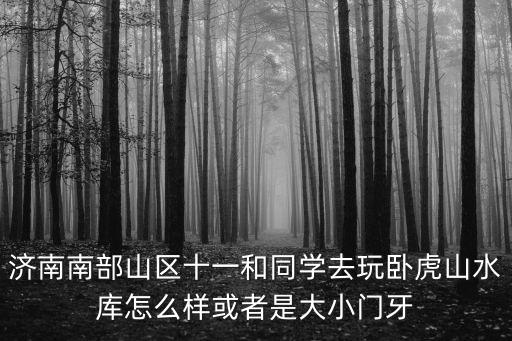 濟南南部山區十一和同學去玩臥虎山水庫怎么樣或者是大小門牙