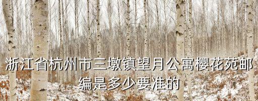 浙江省杭州市三墩鎮望月公寓櫻花苑郵編是多少要準的