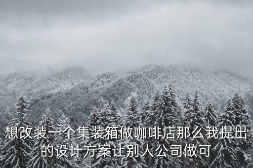 集裝箱咖啡館，想改裝一個集裝箱做咖啡店那么我提出的設計方案讓別人公司做可