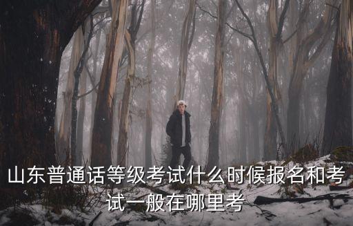 山東普通話等級考試什么時候報名和考試一般在哪里考