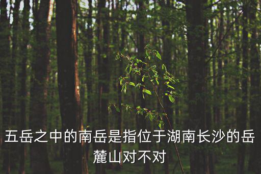 五岳之中的南岳是指位于湖南長沙的岳麓山對不對