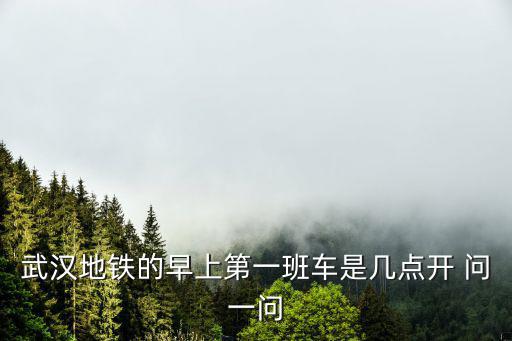 武漢地鐵的早上第一班車是幾點開 問一問